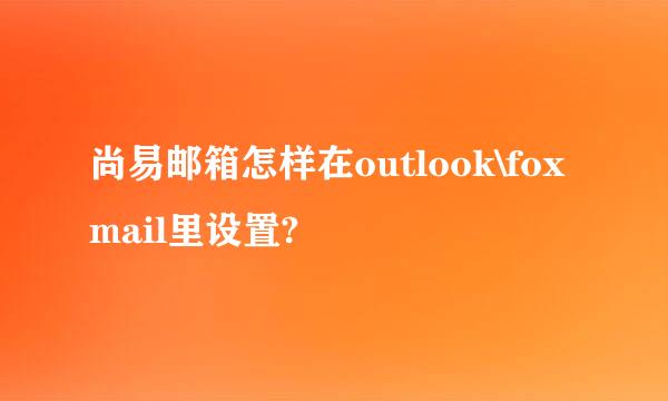 尚易邮箱怎样在outlook\foxmail里设置?