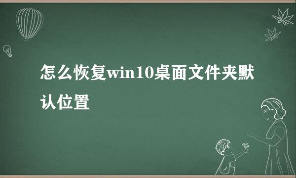 怎么恢复win10桌面文件夹默认位置