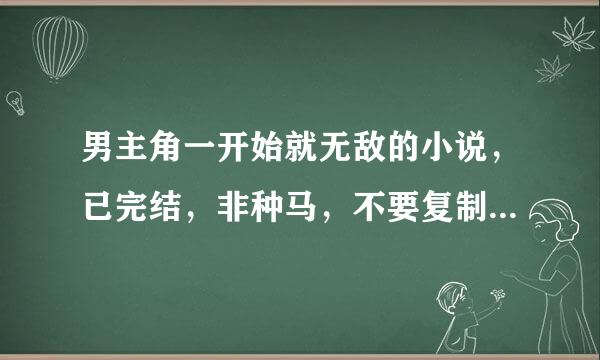 男主角一开始就无敌的小说，已完结，非种马，不要复制的，越多越好，一定要一开始就无敌的！！！