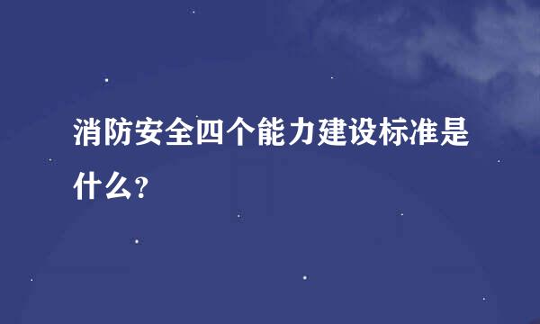 消防安全四个能力建设标准是什么？