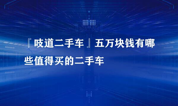 『吱道二手车』五万块钱有哪些值得买的二手车