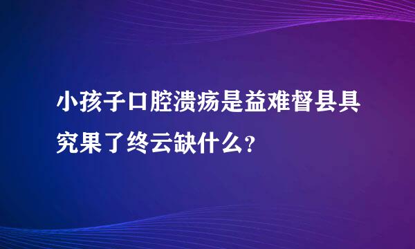 小孩子口腔溃疡是益难督县具究果了终云缺什么？