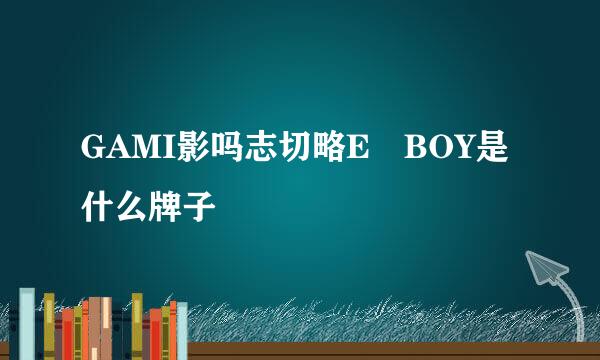 GAMI影吗志切略E BOY是什么牌子