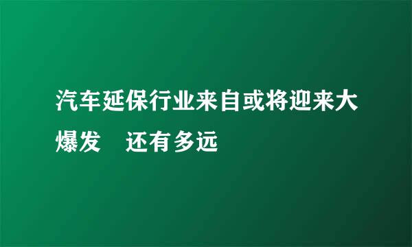 汽车延保行业来自或将迎来大爆发 还有多远