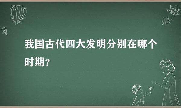 我国古代四大发明分别在哪个时期？