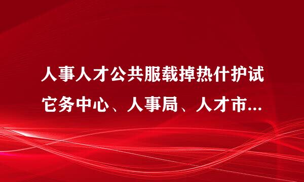 人事人才公共服载掉热什护试它务中心、人事局、人才市场、人才交流中心这四者有什么区别？