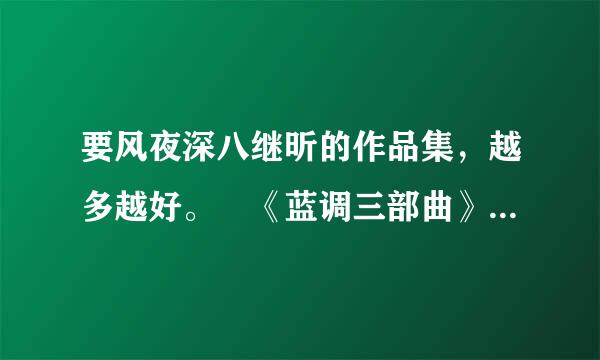 要风夜深八继昕的作品集，越多越好。 《蓝调三部曲》 《寄生叶》 《狩猎天使》 《罗密欧与罗密欧》 《颤栗之花》