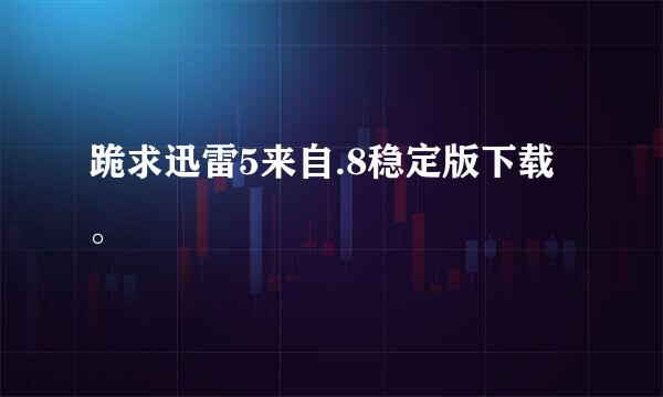 跪求迅雷5来自.8稳定版下载。