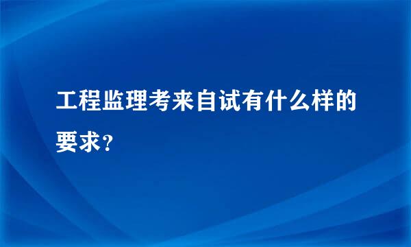 工程监理考来自试有什么样的要求？