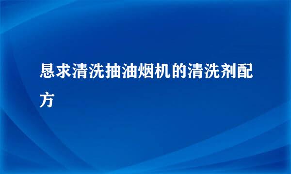 恳求清洗抽油烟机的清洗剂配方