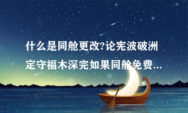 什么是同舱更改?论宪波破洲定守福木深完如果同舱免费更改需满足什么条件，怎么看是不是需要加钱?