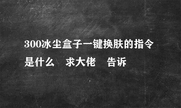 300冰尘盒子一键换肤的指令是什么 求大佬 告诉