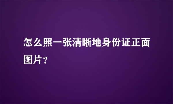 怎么照一张清晰地身份证正面图片？