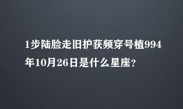 1步陆脸走旧护获频穿号植994年10月26日是什么星座？