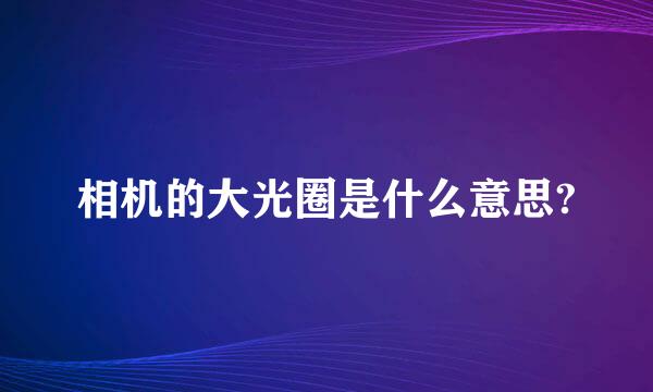 相机的大光圈是什么意思?