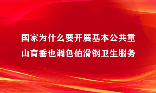 国家为什么要开展基本公共重山育垂也调色伯滑钢卫生服务