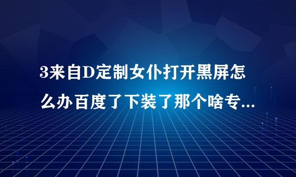 3来自D定制女仆打开黑屏怎么办百度了下装了那个啥专区的还是这样