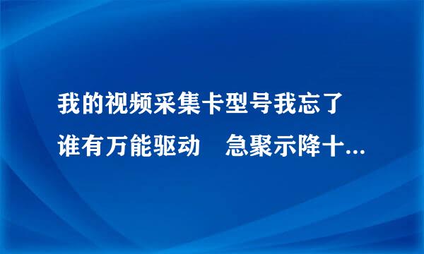 我的视频采集卡型号我忘了 谁有万能驱动 急聚示降十求 跪谢