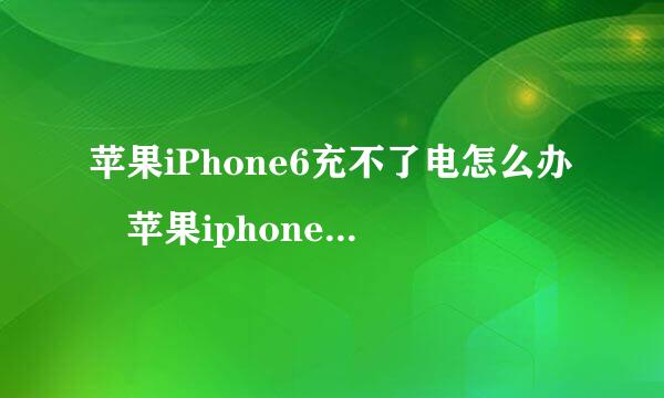 苹果iPhone6充不了电怎么办 苹果iphone6 plus不能充电什么原因