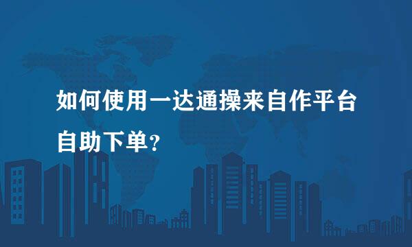 如何使用一达通操来自作平台自助下单？