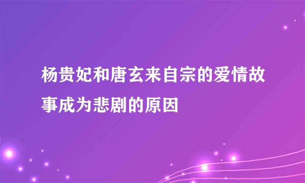 杨贵妃和唐玄来自宗的爱情故事成为悲剧的原因