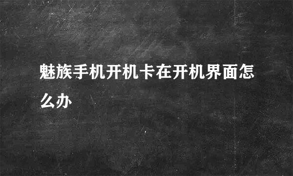 魅族手机开机卡在开机界面怎么办