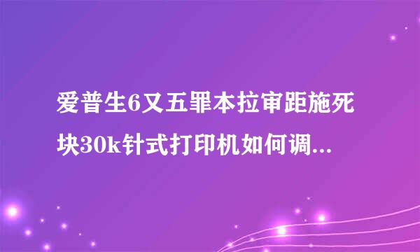 爱普生6又五罪本拉审距施死块30k针式打印机如何调出纸多少