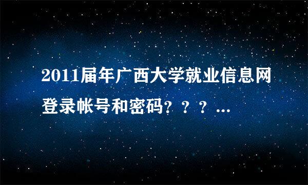 2011届年广西大学就业信息网登录帐号和密码？？？？谢谢！