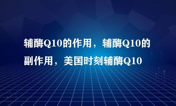 辅酶Q10的作用，辅酶Q10的副作用，美国时刻辅酶Q10