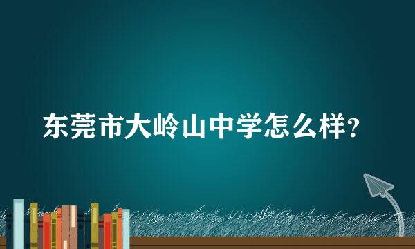 东莞市大岭山中学怎么样？