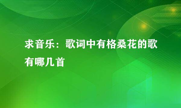 求音乐：歌词中有格桑花的歌有哪几首