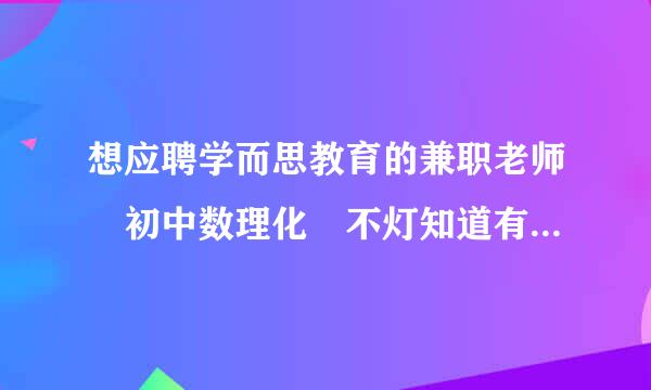 想应聘学而思教育的兼职老师 初中数理化 不灯知道有什么要求 要求教师资格证吗 还有待遇怎样 求知情人回答