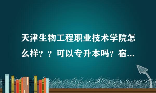 天津生物工程职业技术学院怎么样？？可以专升本吗？宿舍情况怎么样？有网线吗？