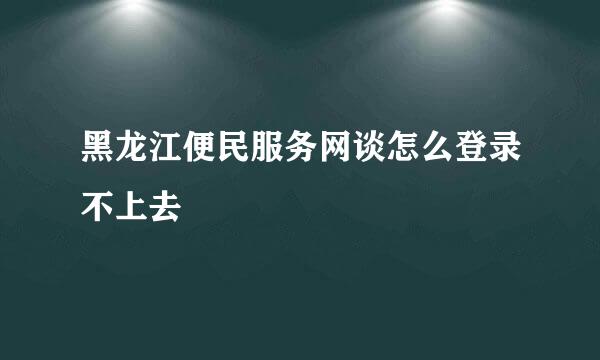 黑龙江便民服务网谈怎么登录不上去