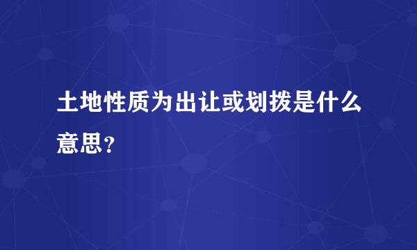 土地性质为出让或划拨是什么意思？