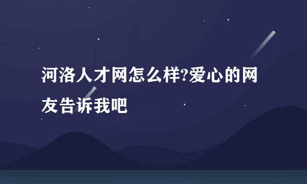 河洛人才网怎么样?爱心的网友告诉我吧