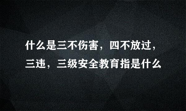 什么是三不伤害，四不放过，三违，三级安全教育指是什么