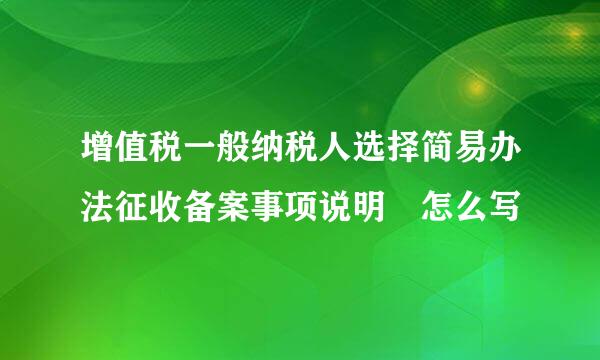 增值税一般纳税人选择简易办法征收备案事项说明 怎么写