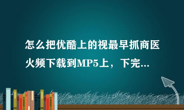 怎么把优酷上的视最早抓商医火频下载到MP5上，下完后转码成MP4格式后