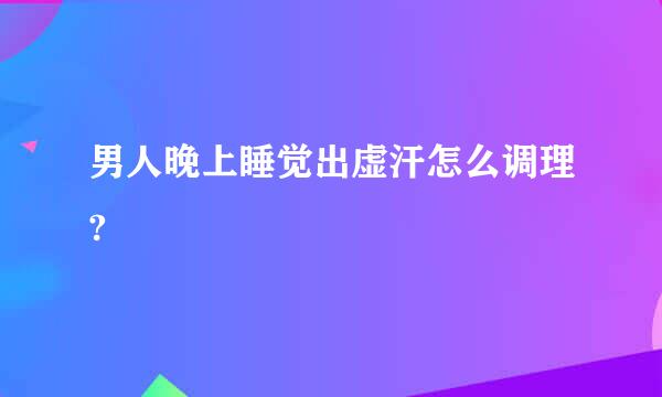 男人晚上睡觉出虚汗怎么调理?