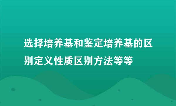 选择培养基和鉴定培养基的区别定义性质区别方法等等