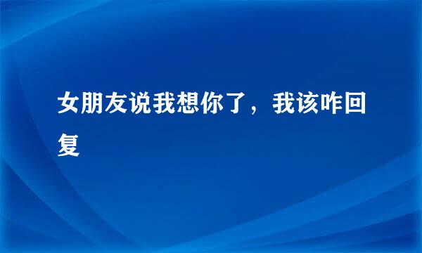 女朋友说我想你了，我该咋回复