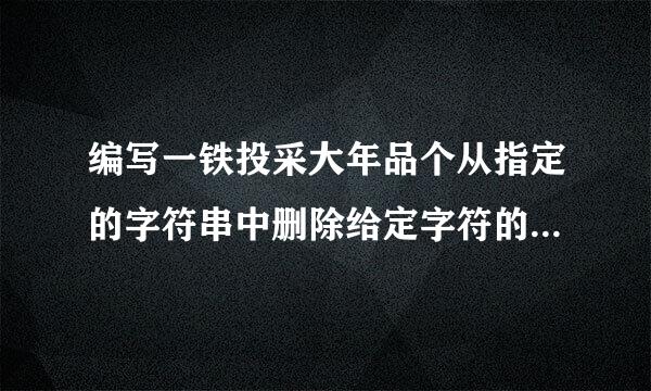 编写一铁投采大年品个从指定的字符串中删除给定字符的函数delchar