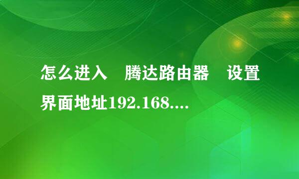 怎么进入 腾达路由器 设置界面地址192.168.0.1 第二回进入帐号和密码 填默认的...还是填来自设置的？....