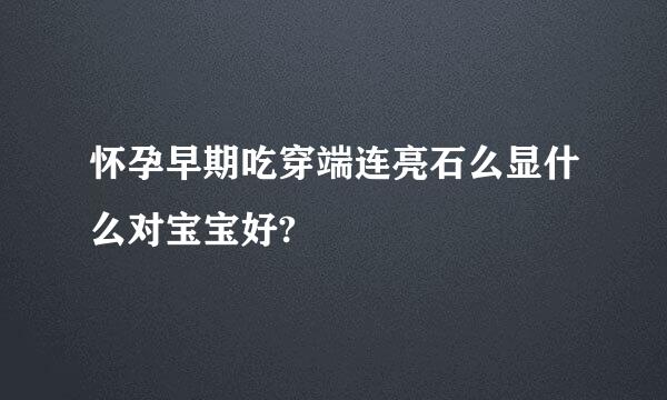 怀孕早期吃穿端连亮石么显什么对宝宝好?