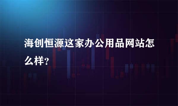 海创恒源这家办公用品网站怎么样？