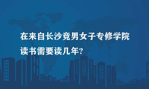 在来自长沙竞男女子专修学院读书需要读几年?