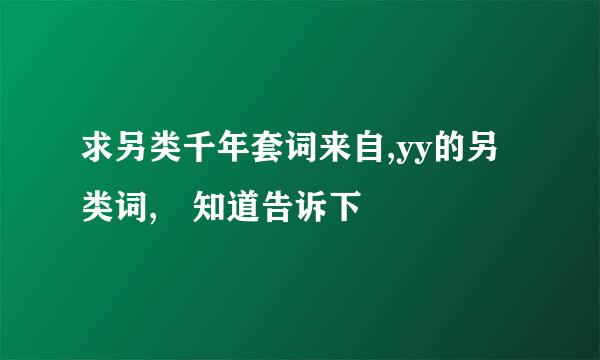 求另类千年套词来自,yy的另类词, 知道告诉下