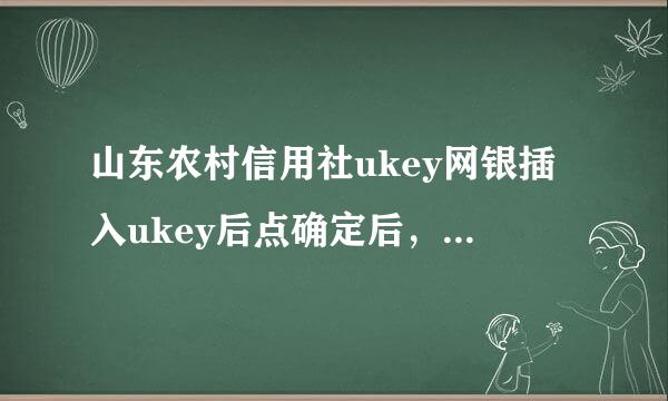 山东农村信用社ukey网银插入ukey后点确定后，出现下面网页，不能正常使用，请问这是怎么回事？农