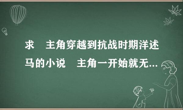 求 主角穿越到抗战时期洋述马的小说 主角一开始就无敌的抗战小说 不要百度复制 求